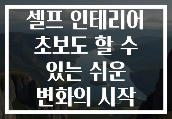 셀프 인테리어 초보도 할 수 있는 쉬운 변화의 시작