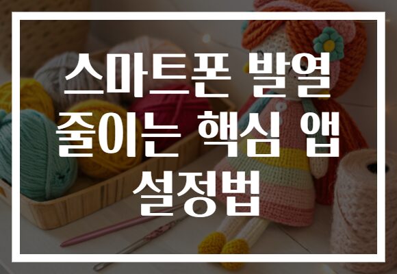 스마트폰 발열 줄이는 핵심 앱 설정법