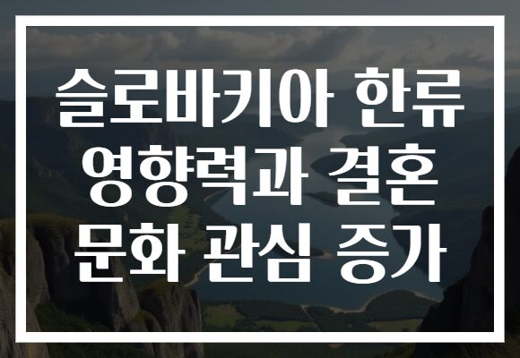 슬로바키아 한류 영향력과 결혼 문화 관심 증가 슬로바키아 한류 영향력과 결혼 문화 관심 증가