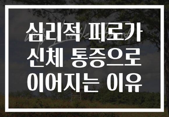 심리적 피로가 신체 통증으로 이어지는 이유