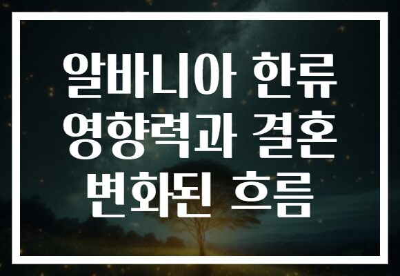 알바니아 한류 영향력과 결혼 변화된 흐름 알바니아 한류 영향력과 결혼 변화된 흐름