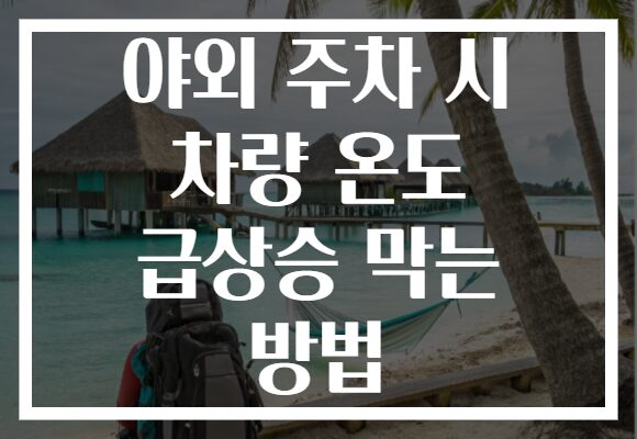야외 주차 시 차량 온도 급상승 막는 방법