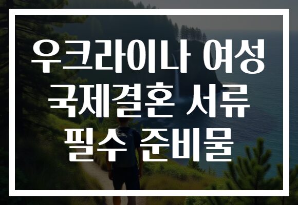 우크라이나 여성 국제결혼 서류 필수 준비물 우크라이나 여성 국제결혼 서류 필수 준비물