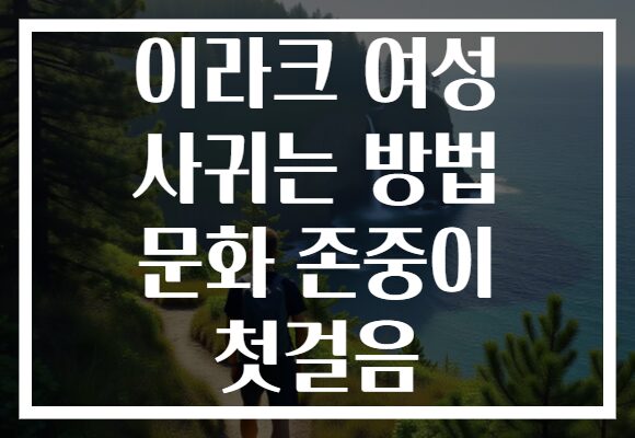 이라크 여성 사귀는 방법 문화 존중이 첫걸음 이라크 여성 사귀는 방법 문화 존중이 첫걸음