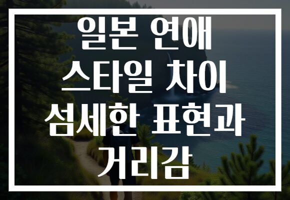 일본 연애 스타일 차이 섬세한 표현과 거리감 일본 연애 스타일 차이 섬세한 표현과 거리감