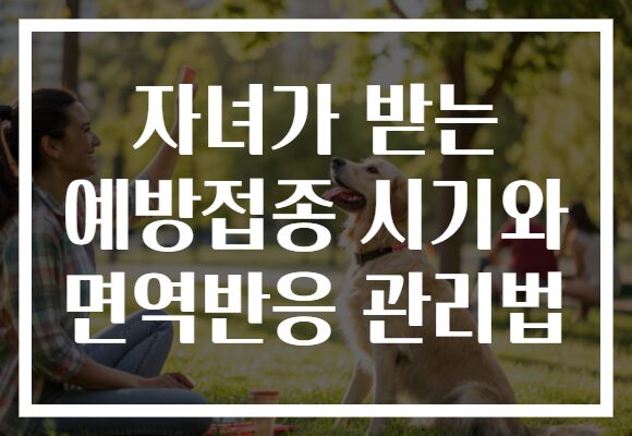 자녀가 받는 예방접종 시기와 면역반응 관리법 자녀가 받는 예방접종 시기와 면역반응 관리법