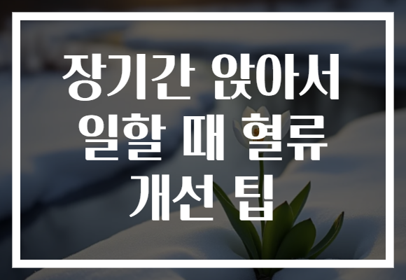 장기간 앉아서 일할 때 혈류 개선 팁 장기간 앉아서 일할 때 혈류 개선 팁
