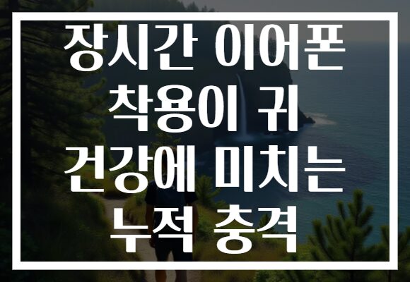장시간 이어폰 착용이 귀 건강에 미치는 누적 충격