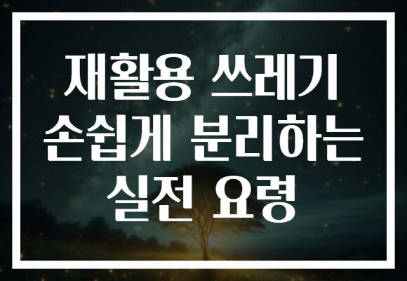 재활용 쓰레기 손쉽게 분리하는 실전 요령 재활용 쓰레기 손쉽게 분리하는 실전 요령