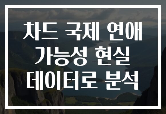 차드 국제 연애 가능성 현실 데이터로 분석