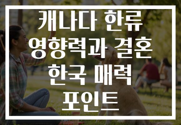 캐나다 한류 영향력과 결혼 한국 매력 포인트 캐나다 한류 영향력과 결혼 한국 매력 포인트