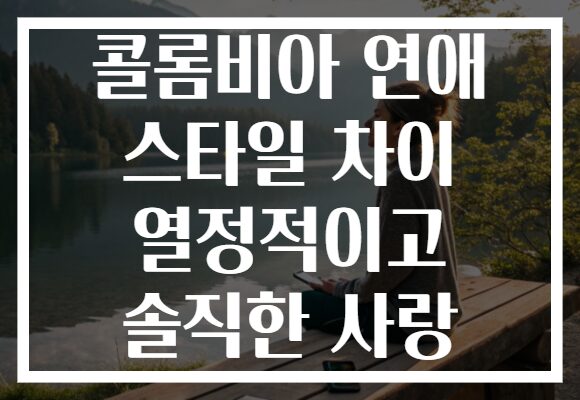 콜롬비아 연애 스타일 차이 열정적이고 솔직한 사랑 콜롬비아 연애 스타일 차이 열정적이고 솔직한 사랑
