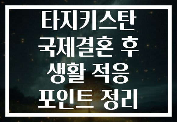 타지키스탄 국제결혼 후 생활 적응 포인트 정리 타지키스탄 국제결혼 후 생활 적응 포인트 정리