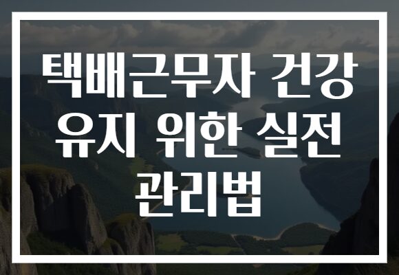 택배근무자 건강 유지 위한 실전 관리법