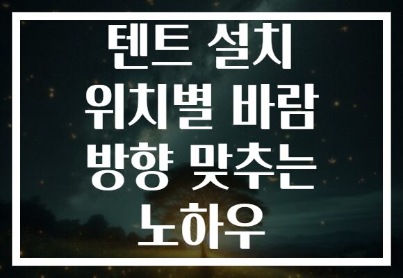 텐트 설치 위치별 바람 방향 맞추는 노하우
