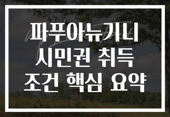 파푸아뉴기니 시민권 취득 조건 핵심 요약 파푸아뉴기니 시민권 취득 조건 핵심 요약