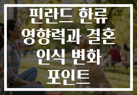 핀란드 한류 영향력과 결혼 인식 변화 포인트 핀란드 한류 영향력과 결혼 인식 변화 포인트