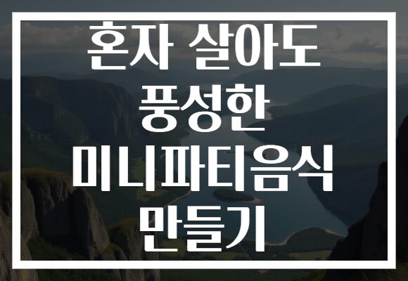 혼자 살아도 풍성한 미니파티음식 만들기