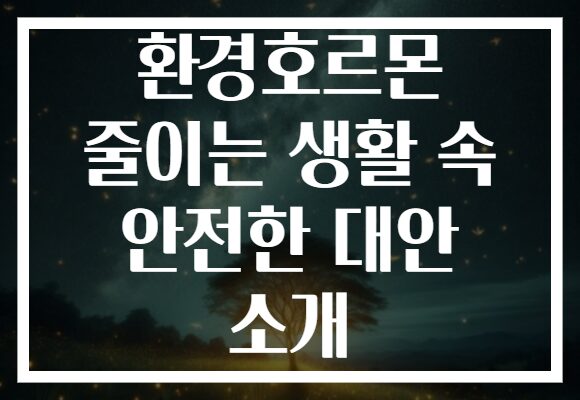 환경호르몬 줄이는 생활 속 안전한 대안 소개 환경호르몬 줄이는 생활 속 안전한 대안 소개