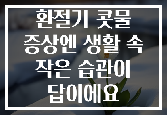 환절기 콧물 증상엔 생활 속 작은 습관이 답이에요