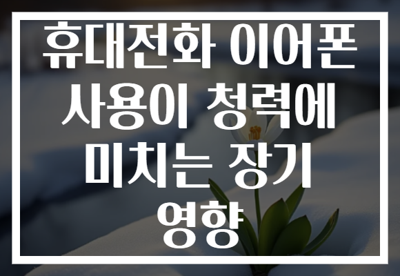 휴대전화 이어폰 사용이 청력에 미치는 장기 영향
