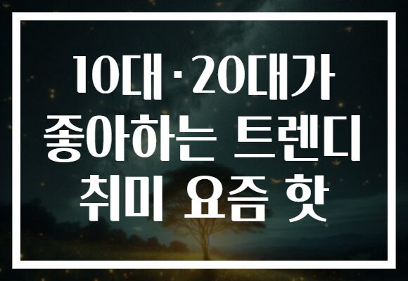 10대·20대가 좋아하는 트렌디 취미 요즘 핫