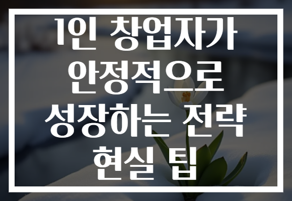 1인 창업자가 안정적으로 성장하는 전략 현실 팁 1인 창업자가 안정적으로 성장하는 전략 현실 팁