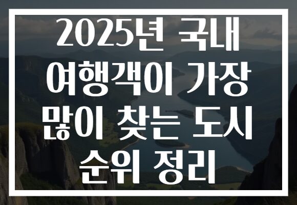2025년 국내 여행객이 가장 많이 찾는 도시 순위 정리 2025년 국내 여행객이 가장 많이 찾는 도시 순위 정리