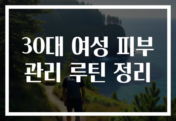 30대 여성 피부 관리 루틴 정리