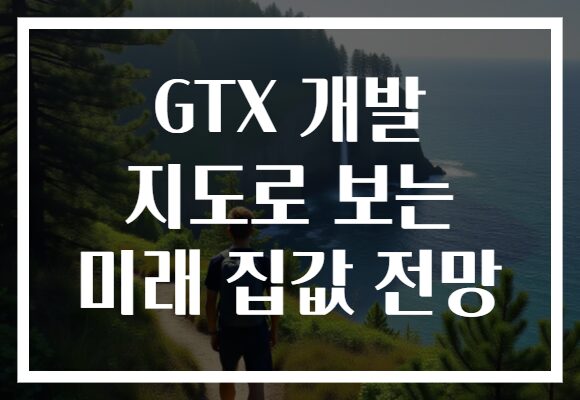 GTX 개발 지도로 보는 미래 집값 전망 GTX 개발 지도로 보는 미래 집값 전망