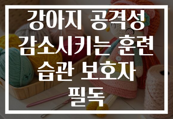 강아지 공격성 감소시키는 훈련 습관 보호자 필독