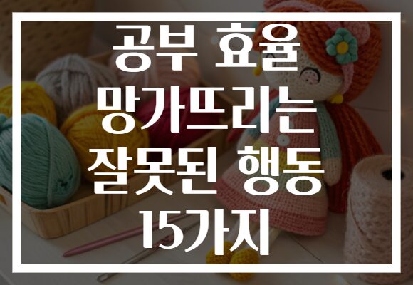 공부 효율 망가뜨리는 잘못된 행동 15가지