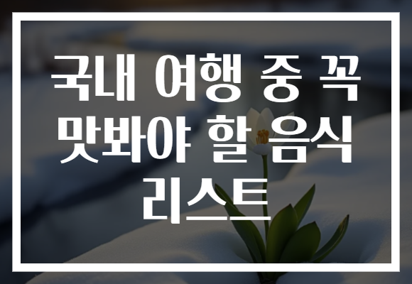 국내 여행 중 꼭 맛봐야 할 음식 리스트 국내 여행 중 꼭 맛봐야 할 음식 리스트