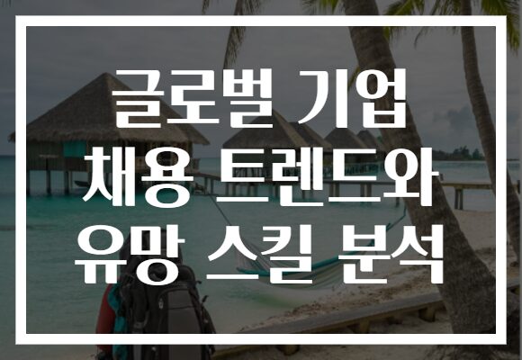 글로벌 기업 채용 트렌드와 유망 스킬 분석