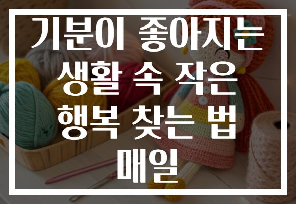 기분이 좋아지는 생활 속 작은 행복 찾는 법 매일