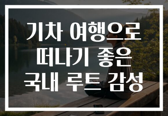 기차 여행으로 떠나기 좋은 국내 루트 감성