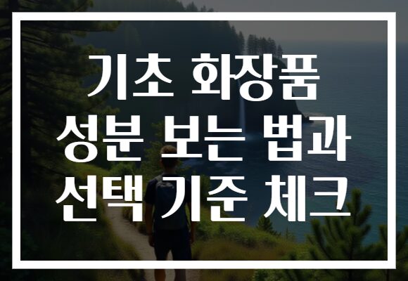 기초 화장품 성분 보는 법과 선택 기준 체크