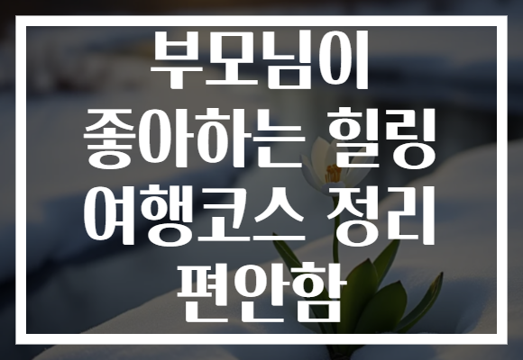 부모님이 좋아하는 힐링 여행코스 정리 편안함