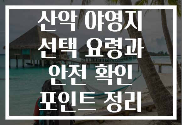 산악 야영지 선택 요령과 안전 확인 포인트 정리