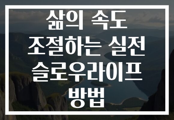 삶의 속도 조절하는 실전 슬로우라이프 방법 삶의 속도 조절하는 실전 슬로우라이프 방법