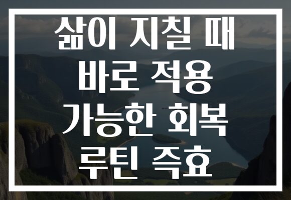 삶이 지칠 때 바로 적용 가능한 회복 루틴 즉효