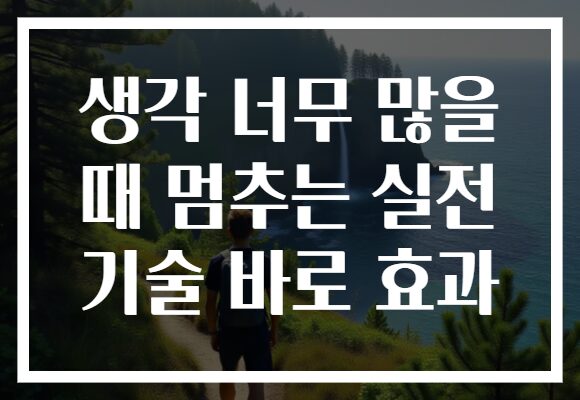 생각 너무 많을 때 멈추는 실전 기술 바로 효과