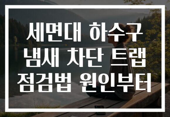 세면대 하수구 냄새 차단 트랩 점검법 원인부터 세면대 하수구 냄새 차단 트랩 점검법 원인부터