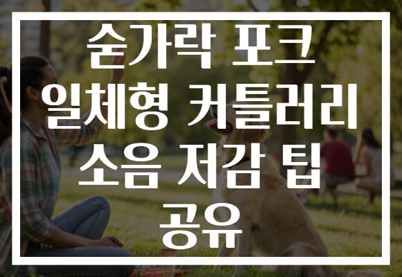 숟가락 포크 일체형 커틀러리 소음 저감 팁 공유