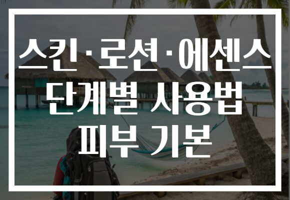 스킨·로션·에센스 단계별 사용법 피부 기본