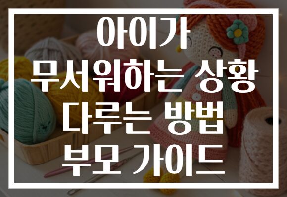 아이가 무서워하는 상황 다루는 방법 부모 가이드