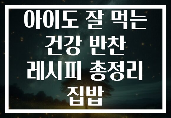 아이도 잘 먹는 건강 반찬 레시피 총정리 집밥