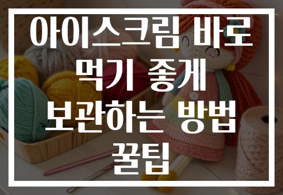 아이스크림 바로 먹기 좋게 보관하는 방법 꿀팁 아이스크림 바로 먹기 좋게 보관하는 방법 꿀팁