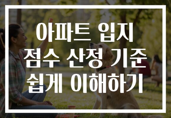 아파트 입지 점수 산정 기준 쉽게 이해하기 아파트 입지 점수 산정 기준 쉽게 이해하기