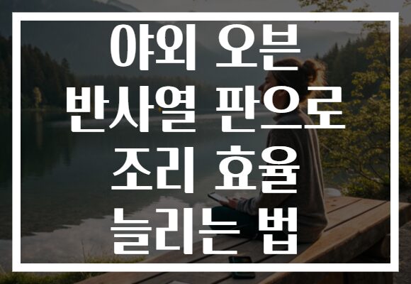 야외 오븐 반사열 판으로 조리 효율 늘리는 법 야외 오븐 반사열 판으로 조리 효율 늘리는 법